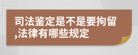 司法鉴定是不是要拘留,法律有哪些规定