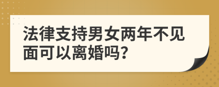 法律支持男女两年不见面可以离婚吗？