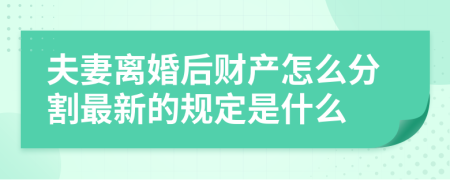 夫妻离婚后财产怎么分割最新的规定是什么