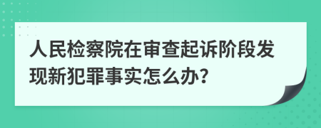 人民检察院在审查起诉阶段发现新犯罪事实怎么办？