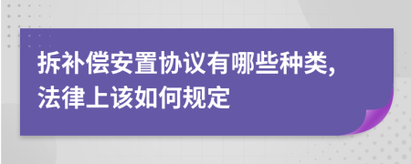 拆补偿安置协议有哪些种类,法律上该如何规定