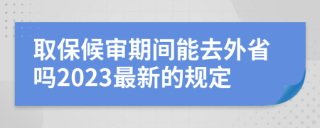 取保候审期间能去外省吗2023最新的规定