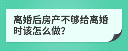离婚后房产不够给离婚时该怎么做？