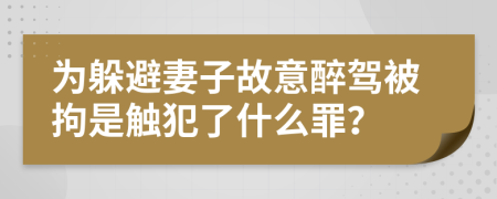 为躲避妻子故意醉驾被拘是触犯了什么罪？