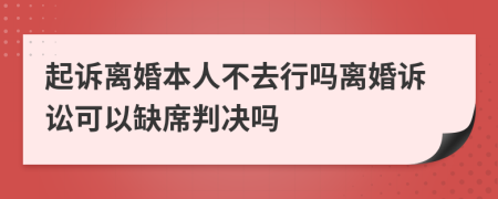 起诉离婚本人不去行吗离婚诉讼可以缺席判决吗