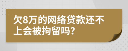 欠8万的网络贷款还不上会被拘留吗？