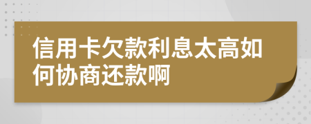 信用卡欠款利息太高如何协商还款啊