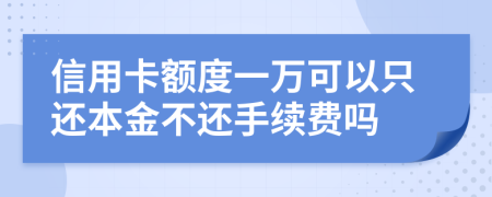 信用卡额度一万可以只还本金不还手续费吗