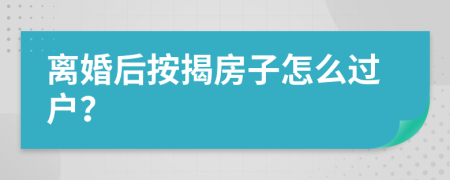 离婚后按揭房子怎么过户？