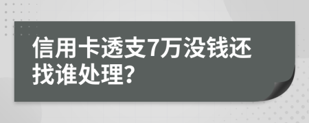 信用卡透支7万没钱还找谁处理？