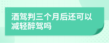 酒驾判三个月后还可以减轻醉驾吗