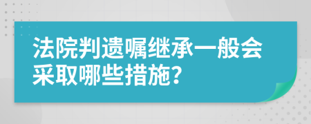 法院判遗嘱继承一般会采取哪些措施？