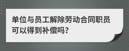 单位与员工解除劳动合同职员可以得到补偿吗？