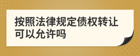 按照法律规定债权转让可以允许吗