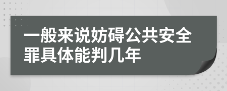 一般来说妨碍公共安全罪具体能判几年