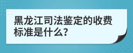 黑龙江司法鉴定的收费标准是什么？