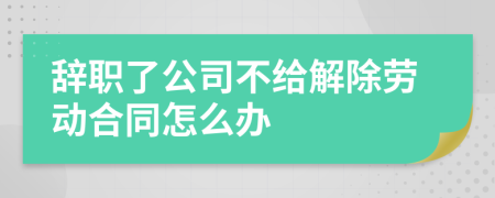 辞职了公司不给解除劳动合同怎么办