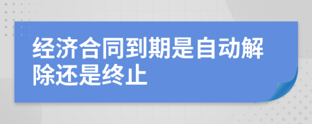 经济合同到期是自动解除还是终止