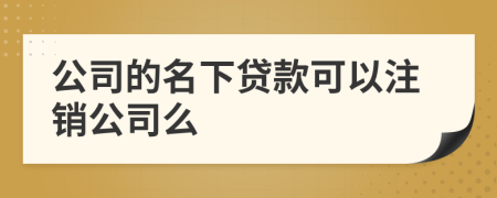 公司的名下贷款可以注销公司么