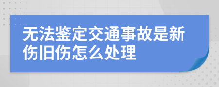 无法鉴定交通事故是新伤旧伤怎么处理