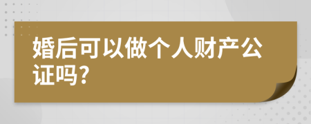 婚后可以做个人财产公证吗?