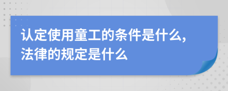 认定使用童工的条件是什么,法律的规定是什么