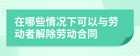 在哪些情况下可以与劳动者解除劳动合同