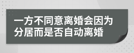 一方不同意离婚会因为分居而是否自动离婚