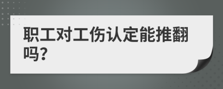 职工对工伤认定能推翻吗？