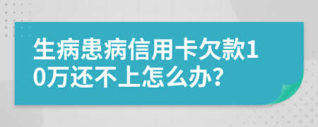 生病患病信用卡欠款10万还不上怎么办？