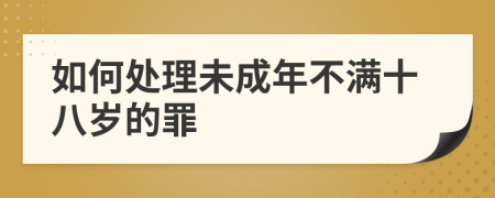 如何处理未成年不满十八岁的罪