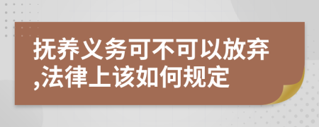 抚养义务可不可以放弃,法律上该如何规定
