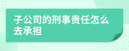 子公司的刑事责任怎么去承担