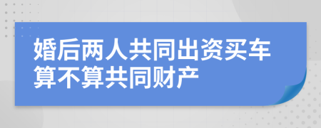 婚后两人共同出资买车算不算共同财产