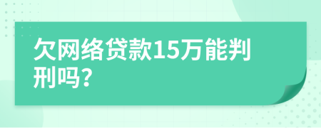 欠网络贷款15万能判刑吗？