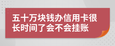 五十万块钱办信用卡很长时间了会不会挂账