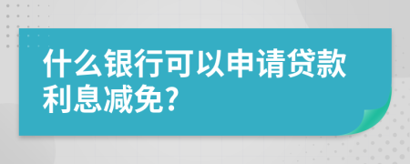 什么银行可以申请贷款利息减免?