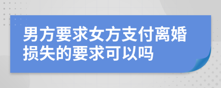 男方要求女方支付离婚损失的要求可以吗