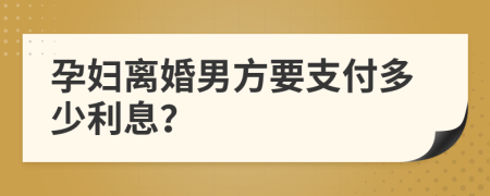 孕妇离婚男方要支付多少利息？