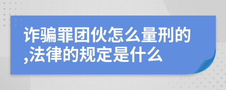 诈骗罪团伙怎么量刑的,法律的规定是什么