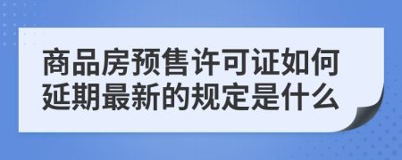 商品房预售许可证如何延期最新的规定是什么