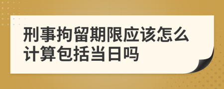 刑事拘留期限应该怎么计算包括当日吗