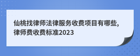 仙桃找律师法律服务收费项目有哪些,律师费收费标准2023