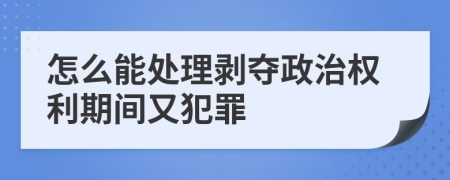 怎么能处理剥夺政治权利期间又犯罪