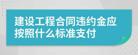 建设工程合同违约金应按照什么标准支付