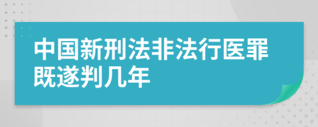 中国新刑法非法行医罪既遂判几年