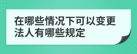 在哪些情况下可以变更法人有哪些规定