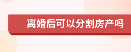 离婚后可以分割房产吗