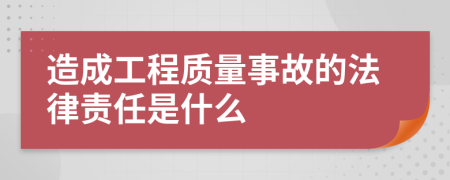 造成工程质量事故的法律责任是什么