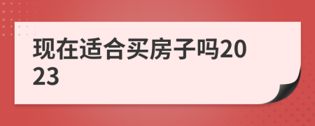 现在适合买房子吗2023